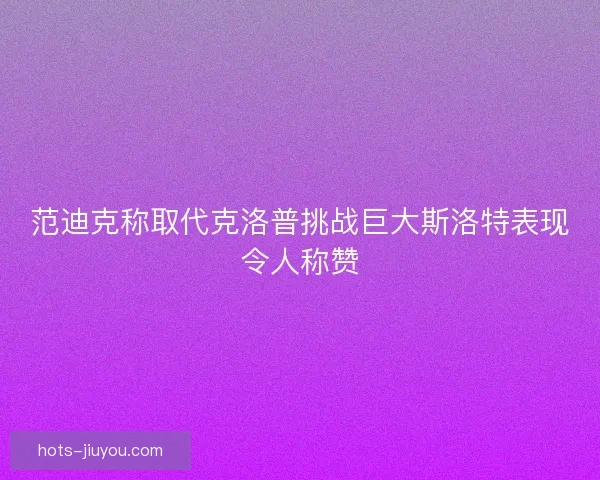 范迪克称取代克洛普挑战巨大斯洛特表现令人称赞