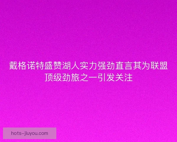 戴格诺特盛赞湖人实力强劲直言其为联盟顶级劲旅之一引发关注