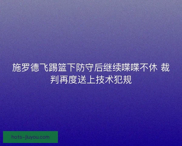 施罗德飞踢篮下防守后继续喋喋不休 裁判再度送上技术犯规