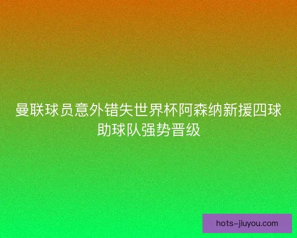 曼联球员意外错失世界杯阿森纳新援四球助球队强势晋级