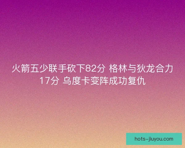 火箭五少联手砍下82分 格林与狄龙合力17分 乌度卡变阵成功复仇