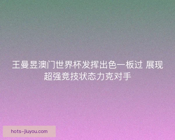 王曼昱澳门世界杯发挥出色一板过 展现超强竞技状态力克对手