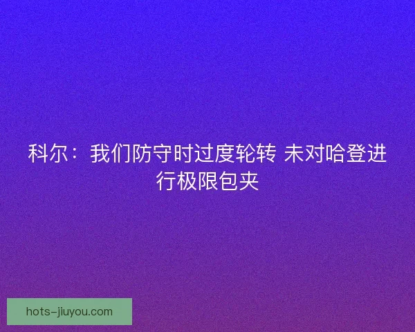 科尔：我们防守时过度轮转 未对哈登进行极限包夹