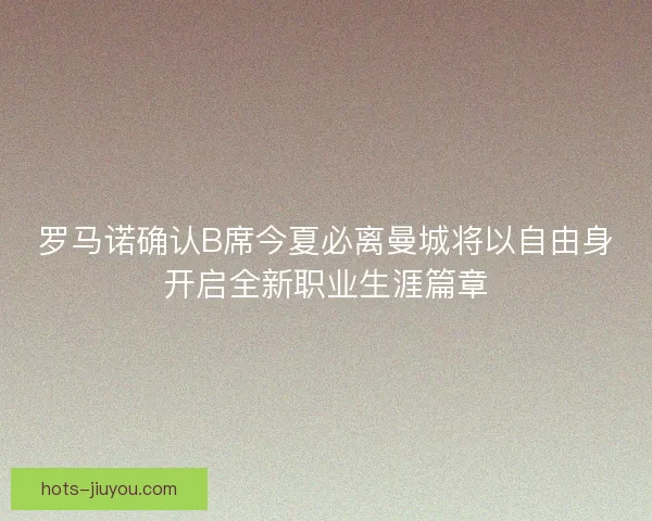 罗马诺确认B席今夏必离曼城将以自由身开启全新职业生涯篇章