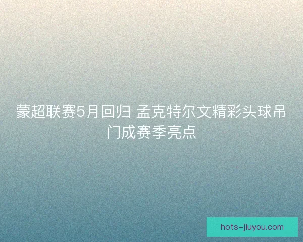 蒙超联赛5月回归 孟克特尔文精彩头球吊门成赛季亮点