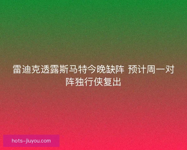 雷迪克透露斯马特今晚缺阵 预计周一对阵独行侠复出