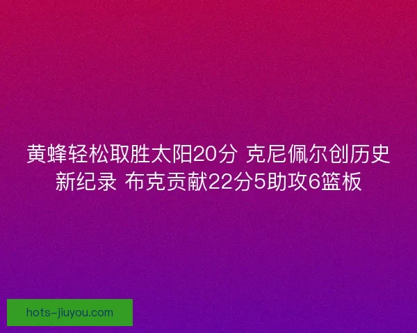 黄蜂轻松取胜太阳20分 克尼佩尔创历史新纪录 布克贡献22分5助攻6篮板