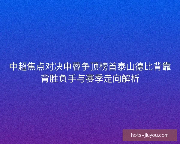 中超焦点对决申蓉争顶榜首泰山德比背靠背胜负手与赛季走向解析