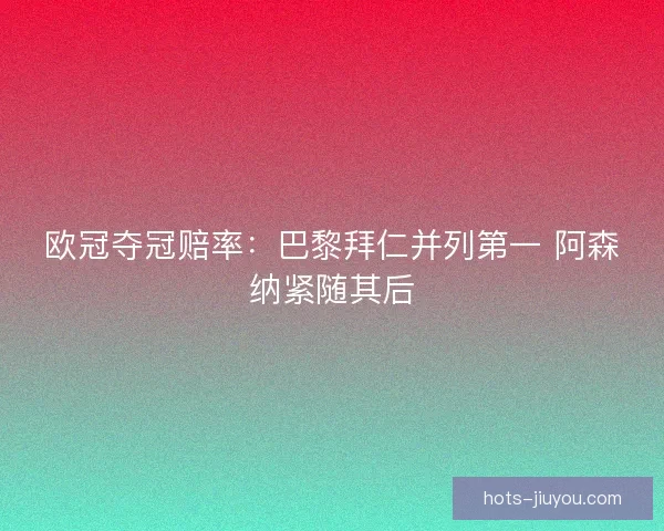 欧冠夺冠赔率：巴黎拜仁并列第一 阿森纳紧随其后