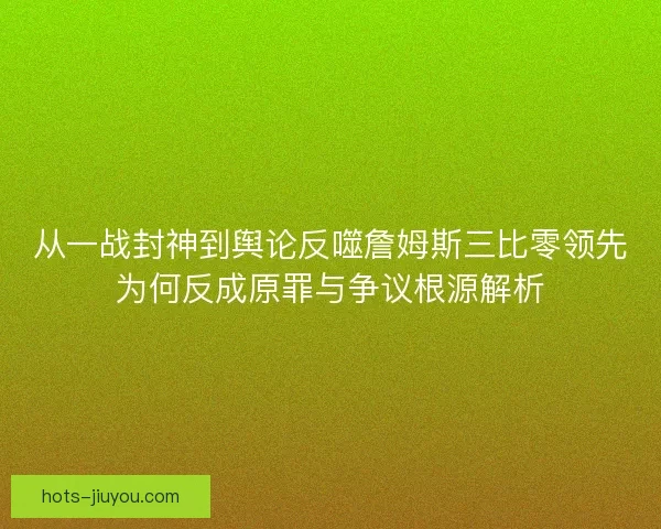 从一战封神到舆论反噬詹姆斯三比零领先为何反成原罪与争议根源解析