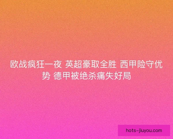欧战疯狂一夜 英超豪取全胜 西甲险守优势 德甲被绝杀痛失好局