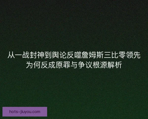 从一战封神到舆论反噬詹姆斯三比零领先为何反成原罪与争议根源解析