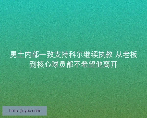 勇士内部一致支持科尔继续执教 从老板到核心球员都不希望他离开