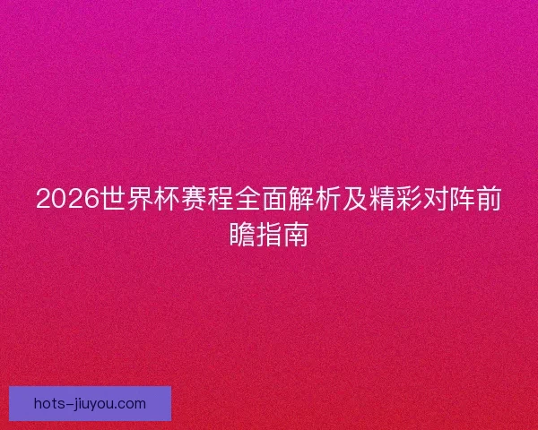 2026世界杯赛程全面解析及精彩对阵前瞻指南