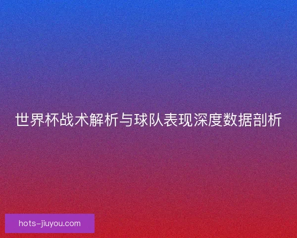 世界杯战术解析与球队表现深度数据剖析
