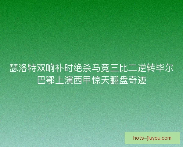 瑟洛特双响补时绝杀马竞三比二逆转毕尔巴鄂上演西甲惊天翻盘奇迹