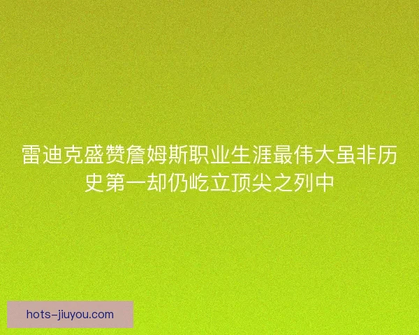 雷迪克盛赞詹姆斯职业生涯最伟大虽非历史第一却仍屹立顶尖之列中