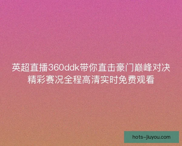 英超直播360ddk带你直击豪门巅峰对决精彩赛况全程高清实时免费观看