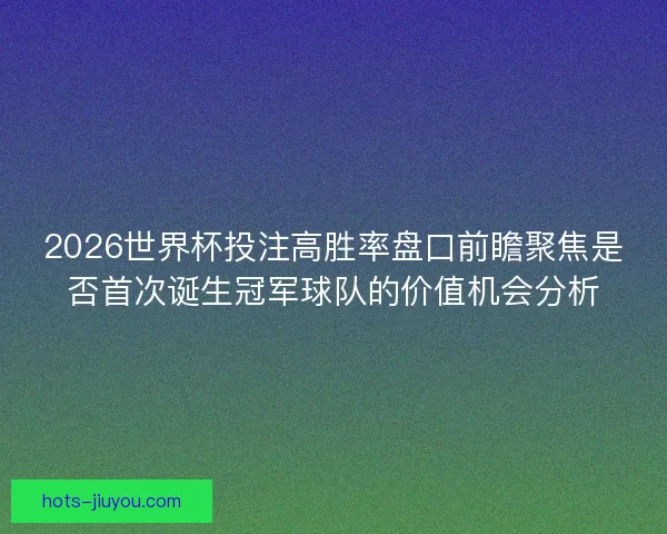 2026世界杯投注高胜率盘口前瞻聚焦是否首次诞生冠军球队的价值机会分析
