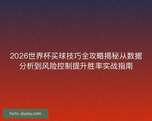 2026世界杯买球技巧全攻略揭秘从数据分析到风险控制提升胜率实战指南 2026世界杯买球技巧全攻略揭秘从数据分析到风险控制提升胜率实战指南