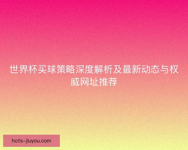 世界杯买球策略深度解析及最新动态与权威网址推荐 世界杯买球策略深度解析及最新动态与权威网址推荐