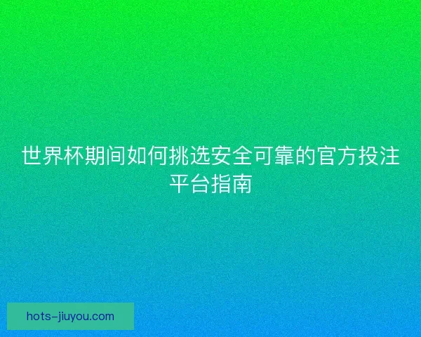 世界杯期间如何挑选安全可靠的官方投注平台指南