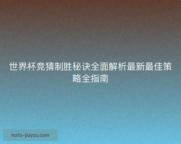 世界杯竞猜制胜秘诀全面解析最新最佳策略全指南