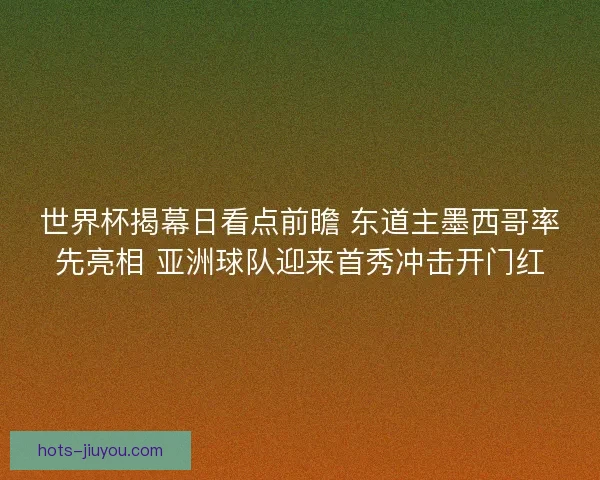 世界杯揭幕日看点前瞻 东道主墨西哥率先亮相 亚洲球队迎来首秀冲击开门红