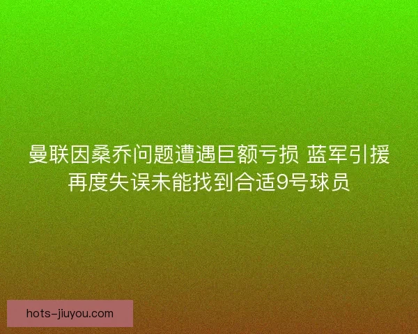 曼联因桑乔问题遭遇巨额亏损 蓝军引援再度失误未能找到合适9号球员 曼联因桑乔问题遭遇巨额亏损 蓝军引援再度失误未能找到合适9号球员