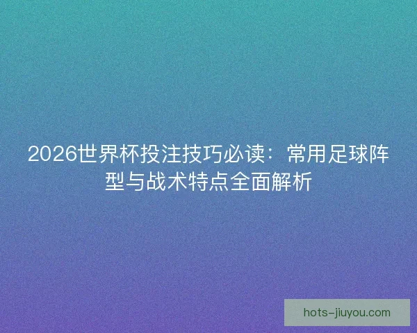 2026世界杯投注技巧必读：常用足球阵型与战术特点全面解析