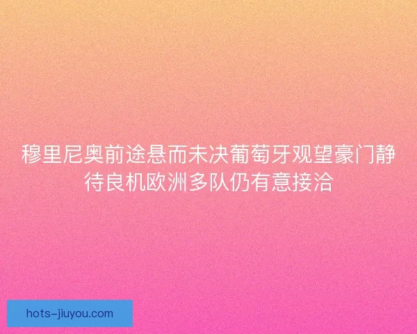 穆里尼奥前途悬而未决葡萄牙观望豪门静待良机欧洲多队仍有意接洽 穆里尼奥前途悬而未决葡萄牙观望豪门静待良机欧洲多队仍有意接洽