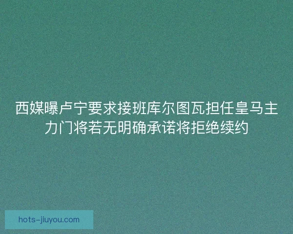 西媒曝卢宁要求接班库尔图瓦担任皇马主力门将若无明确承诺将拒绝续约