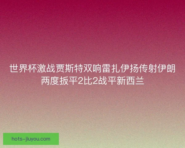 世界杯激战贾斯特双响雷扎伊扬传射伊朗两度扳平2比2战平新西兰
