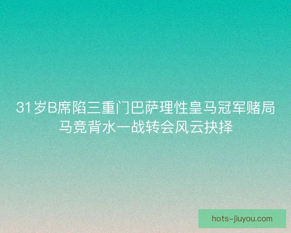 31岁B席陷三重门巴萨理性皇马冠军赌局马竞背水一战转会风云抉择
