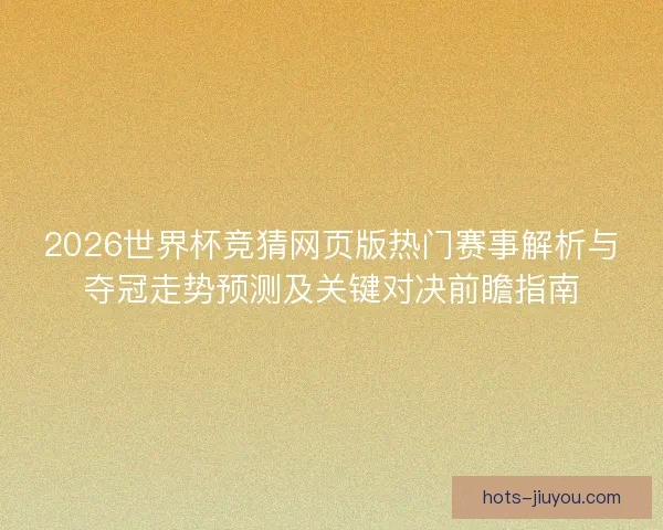 2026世界杯竞猜网页版热门赛事解析与夺冠走势预测及关键对决前瞻指南