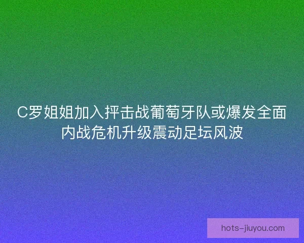 C罗姐姐加入抨击战葡萄牙队或爆发全面内战危机升级震动足坛风波