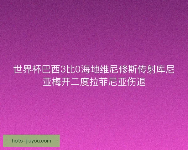 世界杯巴西3比0海地维尼修斯传射库尼亚梅开二度拉菲尼亚伤退