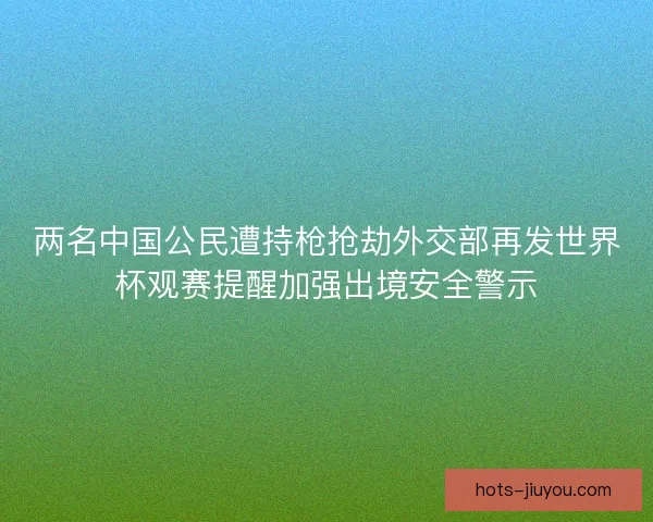 两名中国公民遭持枪抢劫外交部再发世界杯观赛提醒加强出境安全警示