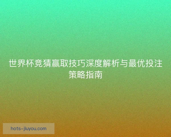 世界杯竞猜赢取技巧深度解析与最优投注策略指南