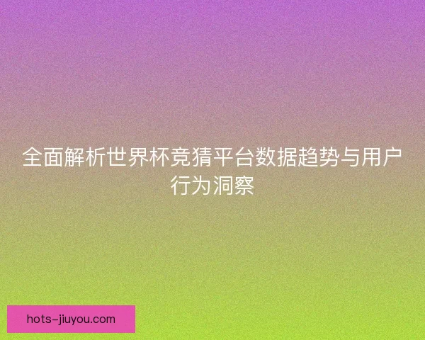 全面解析世界杯竞猜平台数据趋势与用户行为洞察