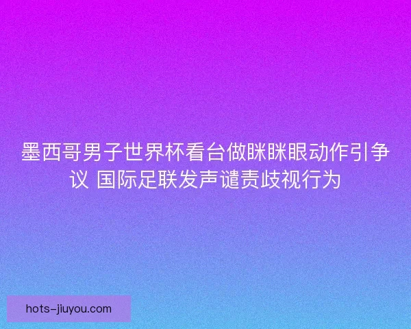 墨西哥男子世界杯看台做眯眯眼动作引争议 国际足联发声谴责歧视行为 墨西哥男子世界杯看台做眯眯眼动作引争议 国际足联发声谴责歧视行为