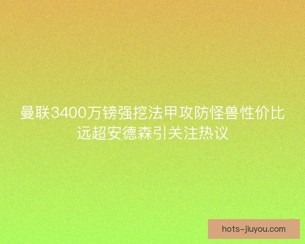 曼联3400万镑强挖法甲攻防怪兽性价比远超安德森引关注热议