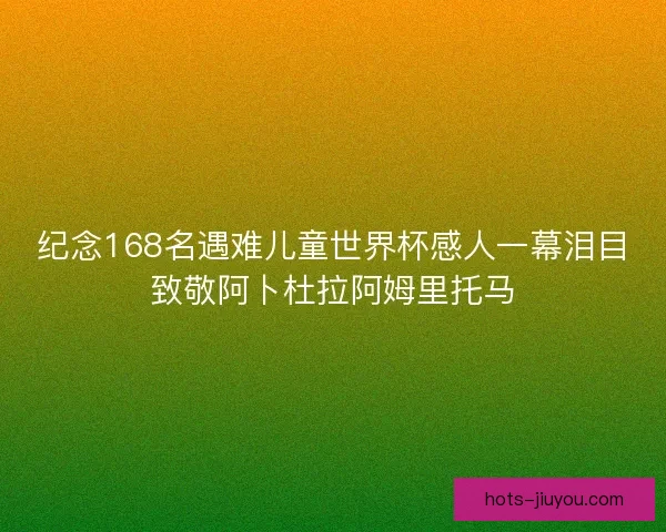 纪念168名遇难儿童世界杯感人一幕泪目致敬阿卜杜拉阿姆里托马