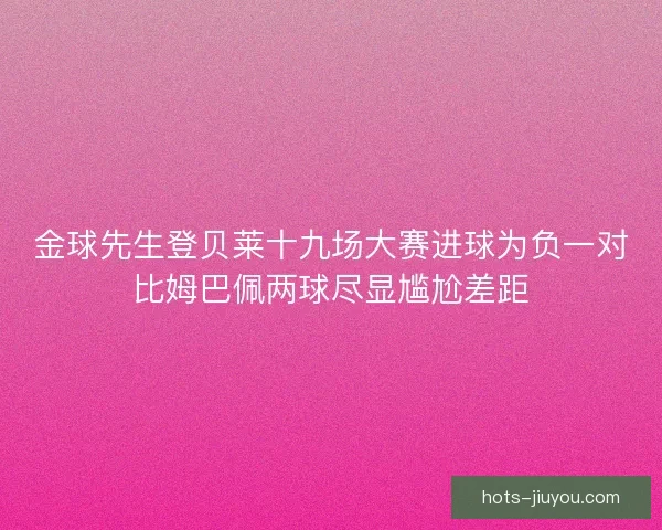 金球先生登贝莱十九场大赛进球为负一对比姆巴佩两球尽显尴尬差距